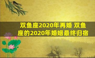 双鱼座2020年再婚 双鱼座的2020年婚姻最终归宿